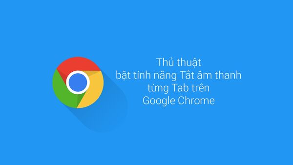 Thủ thuật bật tính năng Tắt âm từng tab riêng trên Chrome